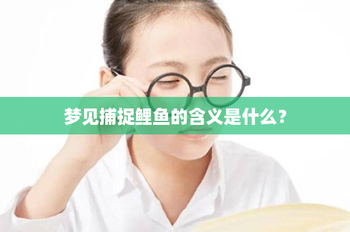 梦见捕捉鲤鱼的含义是什么？