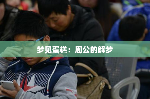 梦见蛋糕：周公的解梦