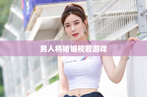 男人将婚姻视若游戏