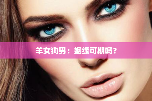 羊女狗男：姻缘可期吗？