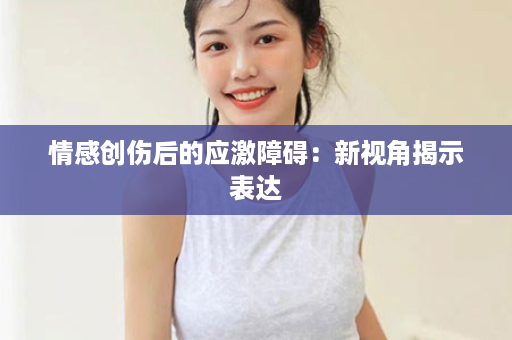 情感创伤后的应激障碍：新视角揭示表达
