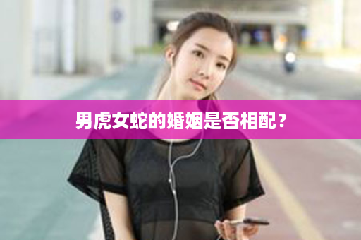 男虎女蛇的婚姻是否相配？