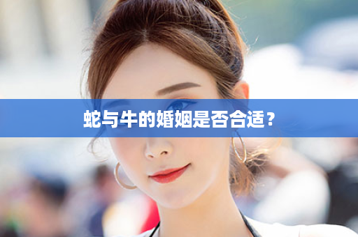 蛇与牛的婚姻是否合适？