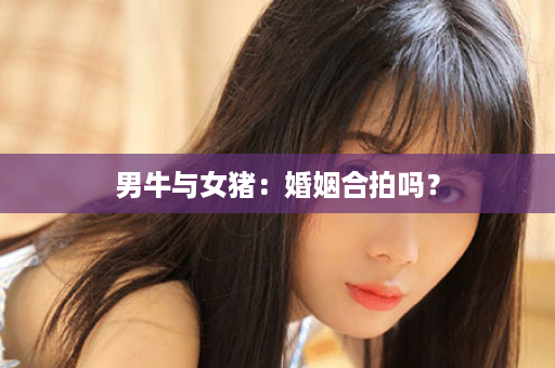 男牛与女猪：婚姻合拍吗？