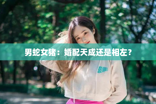 男蛇女猪：婚配天成还是相左？