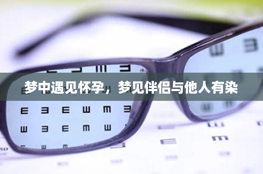 梦中遇见怀孕，梦见伴侣与他人有染