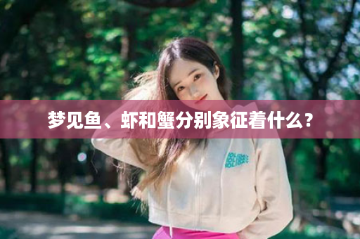梦见鱼、虾和蟹分别象征着什么？