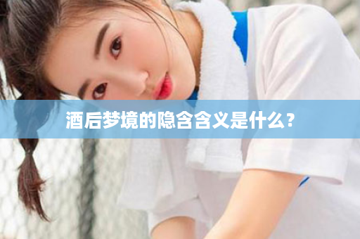 酒后梦境的隐含含义是什么？