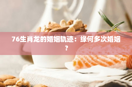 76生肖龙的婚姻轨迹：缘何多次婚姻？