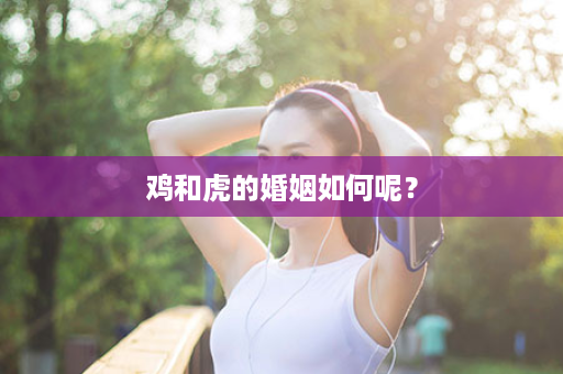 鸡和虎的婚姻如何呢？
