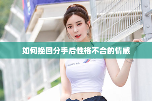如何挽回分手后性格不合的情感
