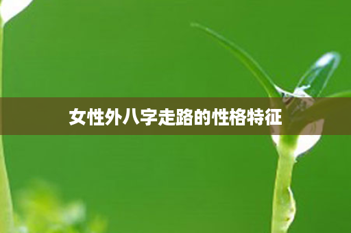 女性外八字走路的性格特征