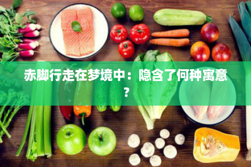 赤脚行走在梦境中：隐含了何种寓意？